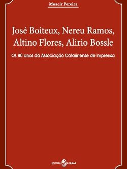 José Boiteux, Nereu Ramos, Altino Flores, Alirio Bossle: Os 80 anos da Associação Catarinense de Imprensa